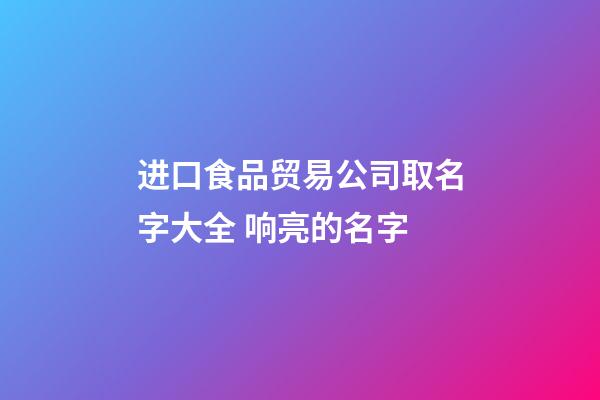 进口食品贸易公司取名字大全 响亮的名字